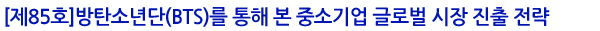 [제85호]방탄소년단(BTS)를 통해 본 중소기업 글로벌 시장 진출 전략
