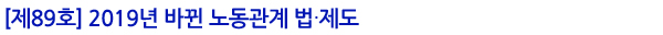 [제89호] 2019년 바뀐 노동관계 법‧제도
