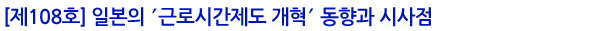 [제108호] 일본의 ′근로시간제도 개혁′ 동향과 시사점
